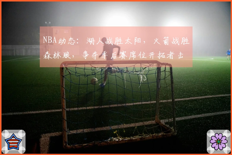 NBA动态：湖人战胜太阳，火箭战胜森林狼，争夺季后赛席位开拓者击败快船
