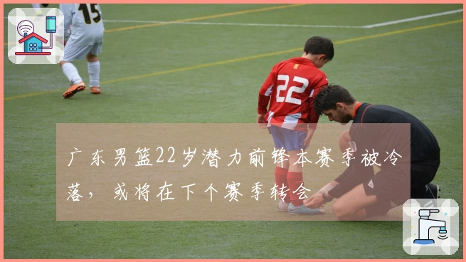 广东男篮22岁潜力前锋本赛季被冷落，或将在下个赛季转会